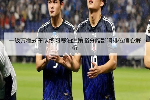 一级方程式车队练习赛油温策略分歧影响排位信心解析